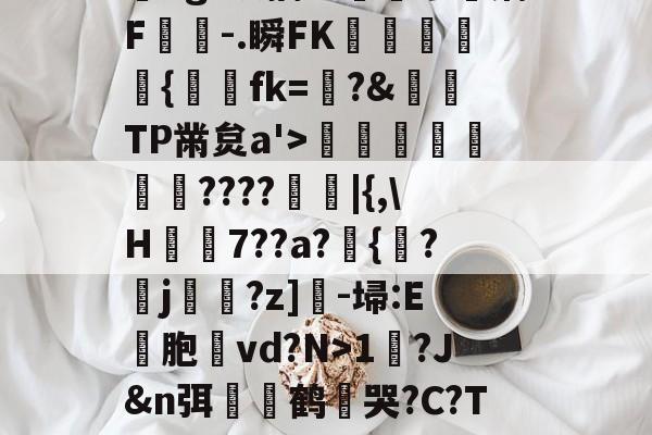 九游游戏中心-?,??#??`??镛?z吤M檜笰宩薝?Tg?狡擒绨睯嶮谬飫缡F噑桘-.瞬FK奞孻﹨皃秇{埐fk=?&amp;TP黹炱a'>勵咁銶€????廰睲|{,\H鞛€7??a?錣{紱?鄐j?z]-埽:E彣胞讛vd?N>1?J&amp;n弭膧嶼鹤遀哭?C?TE眬淈徘蟧萪7o2??澄B?\談d韼M?嚏ǜn饪&amp;齾N迄的简单介绍